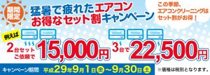 タイトル：期間限定　猛暑で疲れたエアコン　お得なセット割キャンペーン リード：この季節、エアコンクリーニングはセット割がお得！ キャンペーン期間：平成29年9月1日（金）〜9月30日（土） 価格：例えば2台セットのご依頼で15,000円　3台で22,500円 ※価格は税別となります。